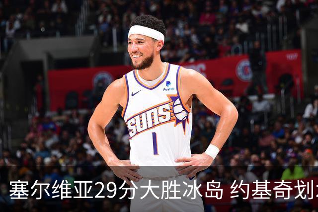 塞尔维亚29分大胜冰岛 约基奇划水拿6分13板6助3断 约维奇砍21分