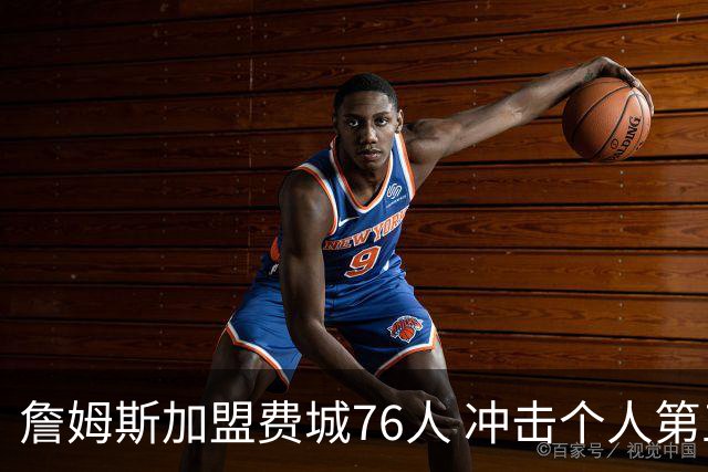 詹姆斯加盟费城76人 冲击个人第五冠
