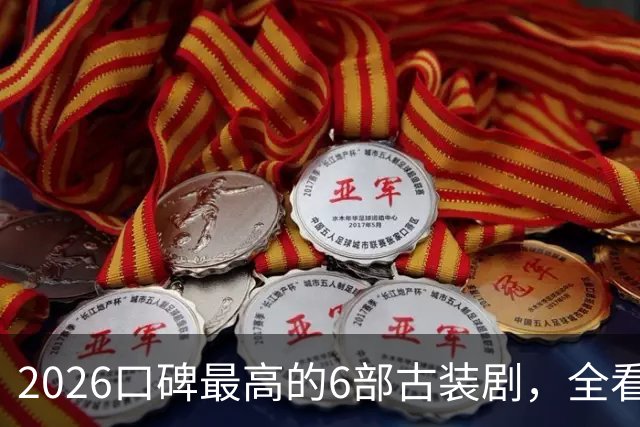 2026口碑最高的6部古装剧，全看过的慧眼识珠